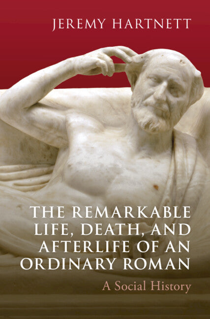 The Remarkable Life, Death, and Afterlife of an Ordinary Roman: A Social History
