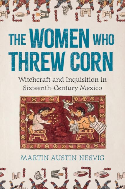 The Women Who Threw Corn: Witchcraft and Inquisition in Sixteenth-Century Mexico
