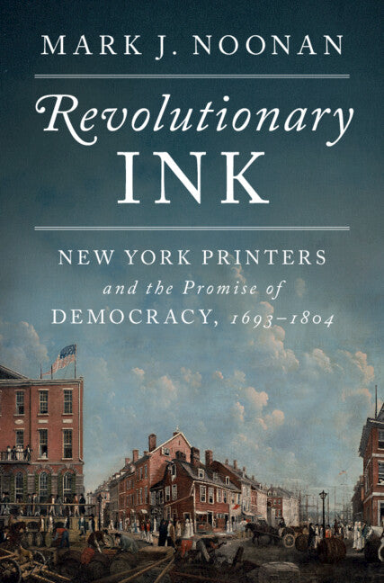 Revolutionary Ink: New York Printers and the Promise of Democracy, 1693-1804