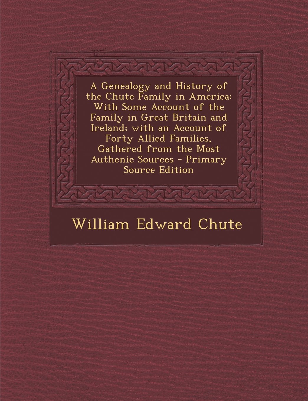 A Genealogy and History of the Chute Family in America: With Some Account of the Family in Great Britain and Ireland; With an Account of Forty Allied Fa