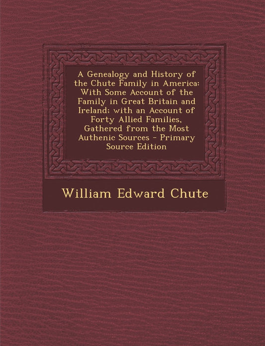 A Genealogy and History of the Chute Family in America: With Some Account of the Family in Great Britain and Ireland; With an Account of Forty Allied Fa