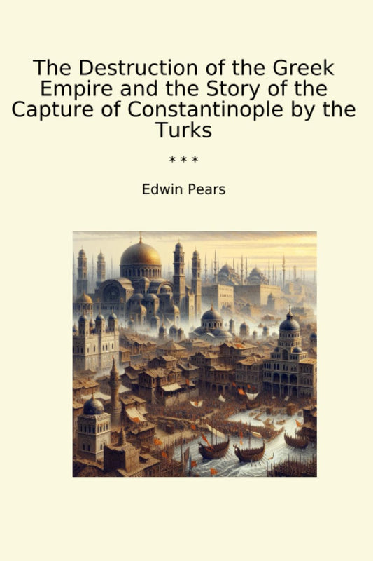 The Destruction Of The Greek Empire And The Story Of The Capture Of Constantinople By The Turks