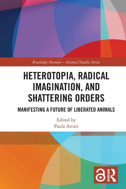 Heterotopia, Radical Imagination, and Shattering Orders: Manifesting a Future of Liberated Animals