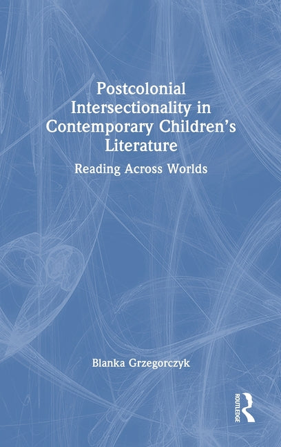 Postcolonial Intersectionality in Contemporary Children's Literature: Reading Across Worlds