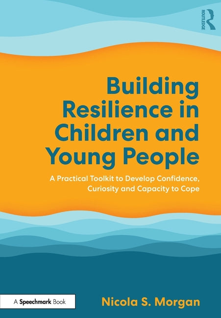 Building Resilience in Children and Young People: A Practical Toolkit to Develop Confidence, Curiosity and Capacity to Cope