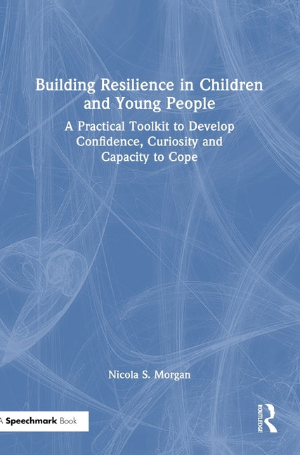 Building Resilience in Children and Young People: A Practical Toolkit to Develop Confidence, Curiosity and Capacity to Cope