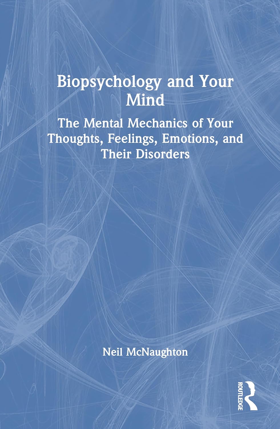 Biopsychology and Your Mind: The Mental Mechanics of Your Thoughts, Feelings, Emotions and Their Disorders