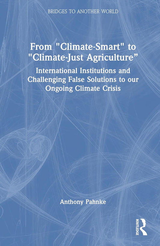 From "Climate-Smart" to "Climate-Just Agriculture" International Institutions and Challenging False Solutions to our Ongoing Climate Crisis