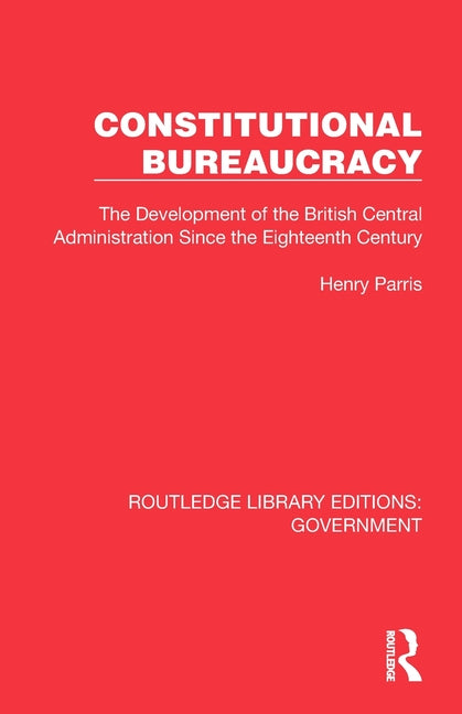 Constitutional Bureaucracy: The Development of the British Central Administration Since the Eighteenth Century