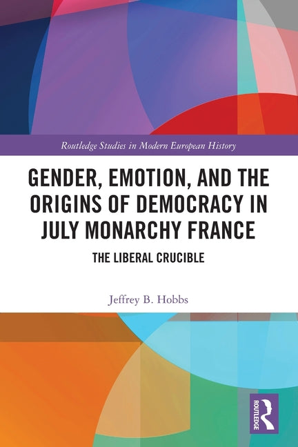 Gender, Emotion, and the Origins of Democracy in July Monarchy France: The Liberal Crucible
