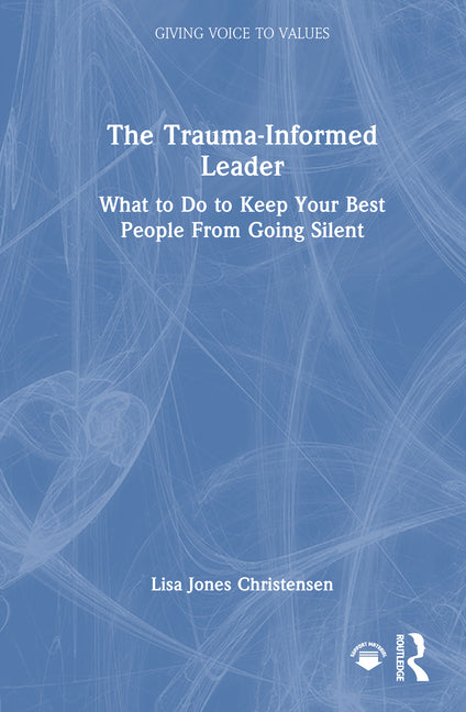 The Trauma-Informed Leader: What to Do to Keep Your Best People from Going Silent