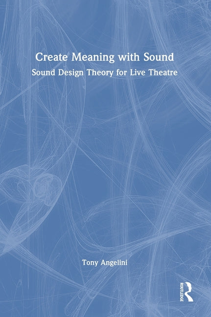 Create Meaning with Sound: Sound Design Theory for Live Theatre
