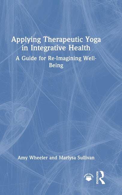 Applying Therapeutic Yoga in Integrative Health: A Guide for Re-Imagining Well-Being