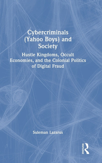 Cybercriminals (Yahoo Boys) and Society: Hustle Kingdoms, Occult Economies, and the Colonial Politics of Digital Fraud