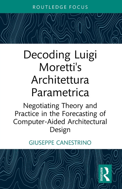 Decoding Luigi Moretti's Architettura Parametrica: Negotiating Theory and Practice in the Forecasting of Computer-Aided Architectural Design