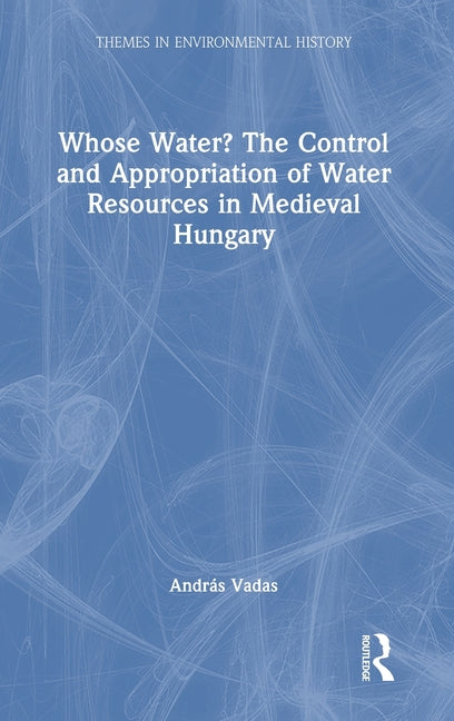 Whose Water? the Control and Appropriation of Water Resources in Medieval Hungary