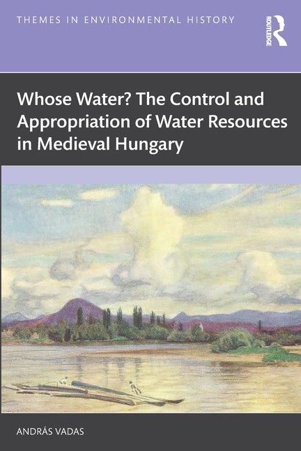 Whose Water? the Control and Appropriation of Water Resources in Medieval Hungary