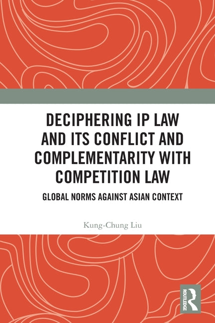 Deciphering IP Law and Its Conflict and Complementarity with Competition Law: Global Norms Against Asian Context