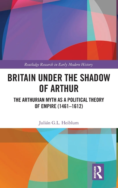 Britain Under the Shadow of Arthur: The Arthurian Myth as a Political Theory of Empire (1461-1612)