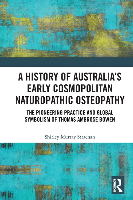 A History of Australia's Early Cosmopolitan Naturopathic Osteopathy: The Pioneering Practice and Global Symbolism of Thomas Ambrose Bowen