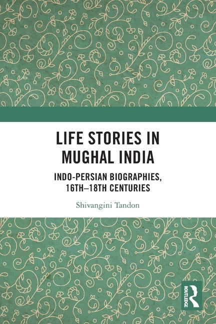 Life Stories in Mughal India: Indo-Persian Biographies, 16th-18th centuries
