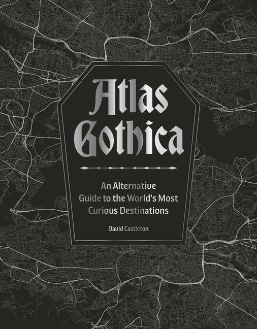 Atlas Gothica: An Alternative Guide to the World's Most Curious Destinations