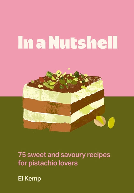 In a Nutshell: 75 Sweet and Savoury Recipes for Pistachio Lovers