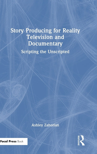 Story Producing for Reality Television and Documentary: Scripting the Unscripted