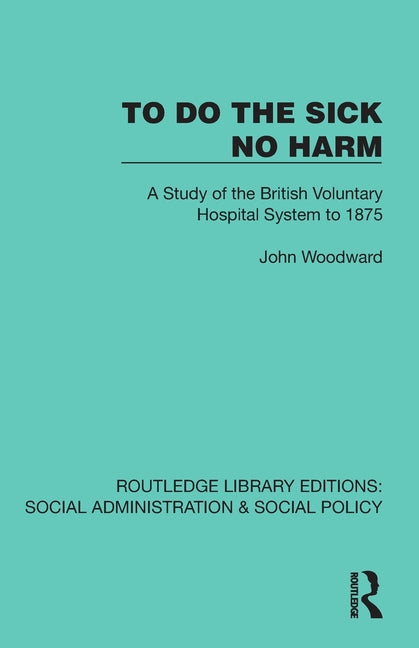To Do The Sick No Harm: A Study of the British Voluntary Hospital System to 1875