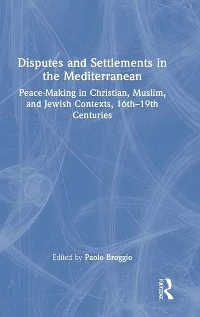 Disputes and Settlements in the Mediterranean: Peace-Making in Christian, Muslim, and Jewish Contexts, 16th-19th Centuries