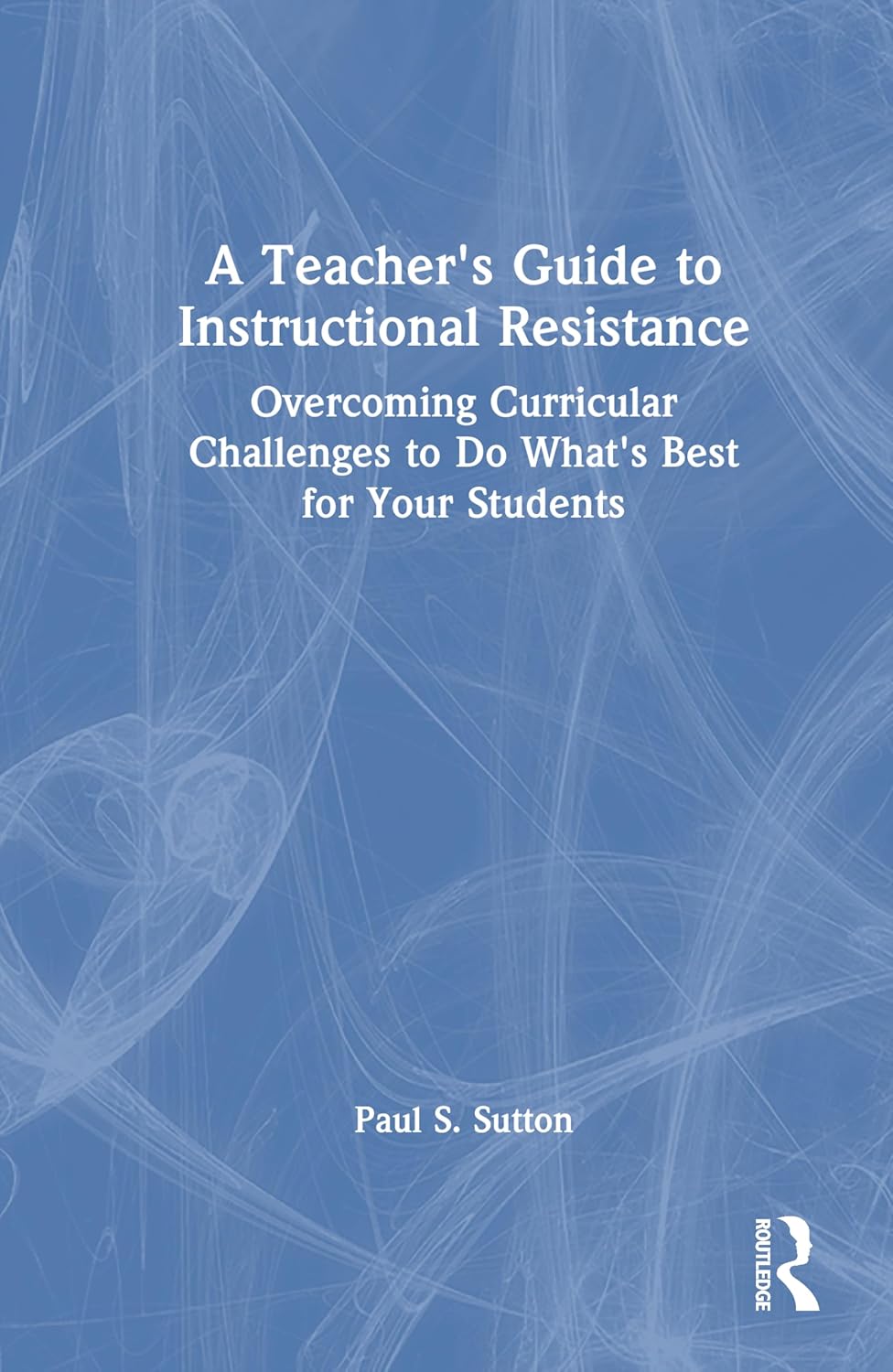 A Teacher's Guide to Instructional Resistance: Overcoming Curricular Challenges to Do What's Best for Your Students