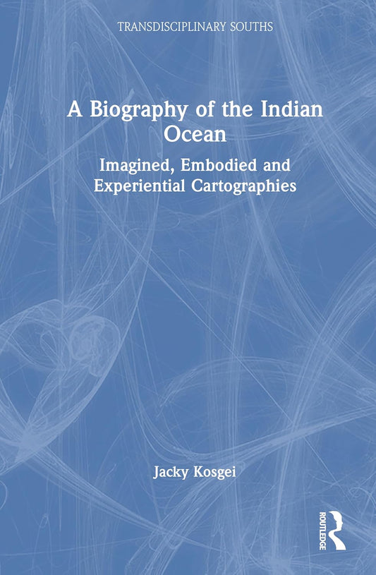 A Biography of the Indian Ocean: Imagined, Embodied and Experiential Cartographies