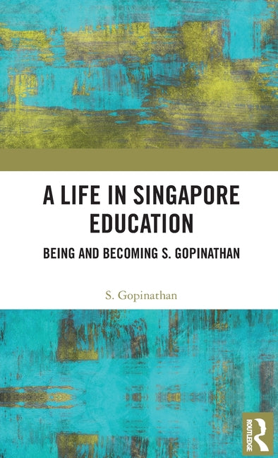 A Life in Singapore Education: Being and Becoming S. Gopinathan
