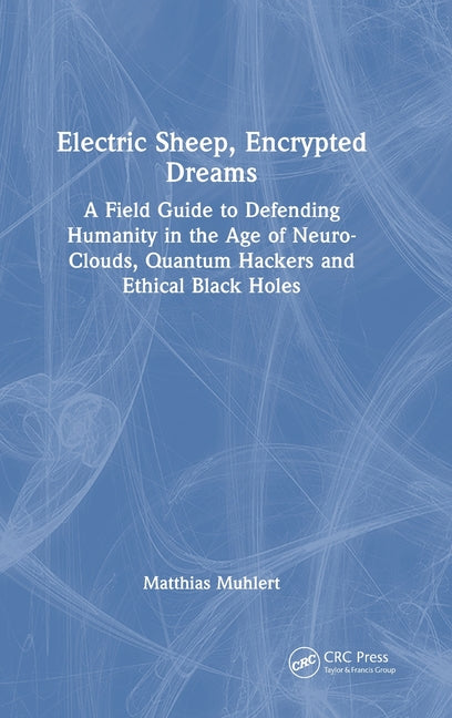 Electric Sheep, Encrypted Dreams: A Field Guide to Defending Humanity in the Age of Neuro-Clouds, Quantum Hackers and Ethical Black Holes