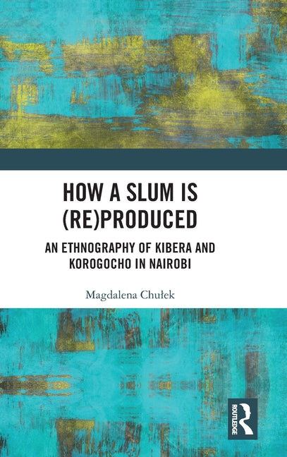 How a Slum Is (Re)Produced: An Ethnography of Kibera and Korogocho in Nairobi
