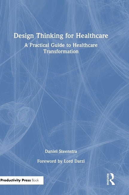 Design Thinking for Healthcare: A Practical Guide to Healthcare Transformation