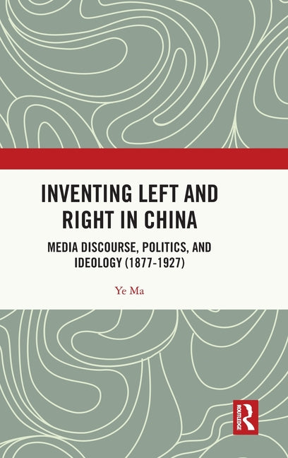 Inventing Left and Right in China: Media Discourse, Politics, and Ideology (1877-1927)