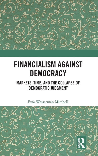 Financialism Against Democracy: Markets, Time, and the Collapse of Democratic Judgment