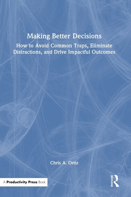 Making Better Decisions: How to Avoid Common Traps, Eliminate Distractions, and Drive Impactful Outcomes