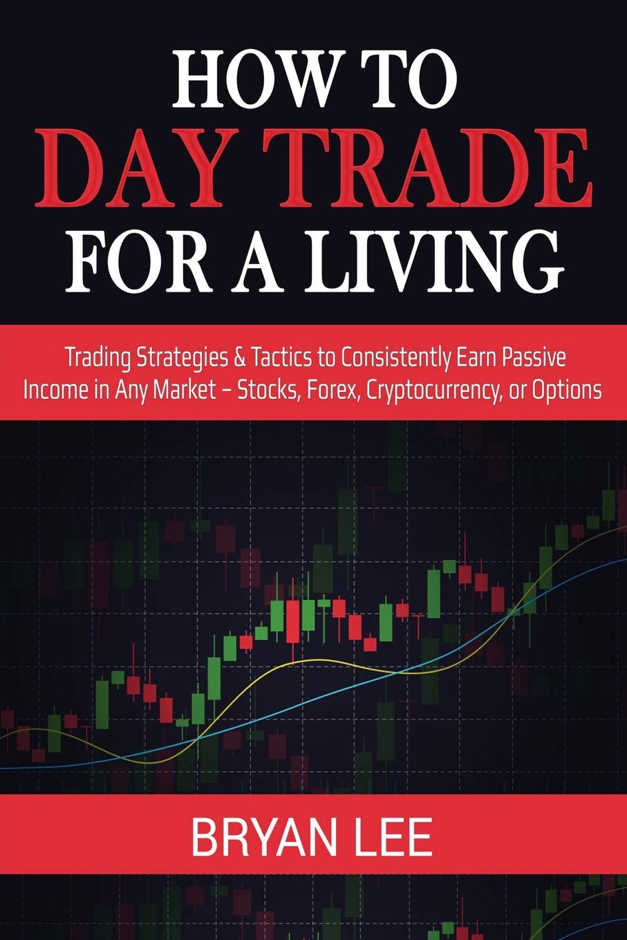 How to Day Trade for a Living: Trading Strategies & Tactics to Consistently Earn Passive Income in Any Market - Stocks, Forex, Cryptocurrency, or Opti