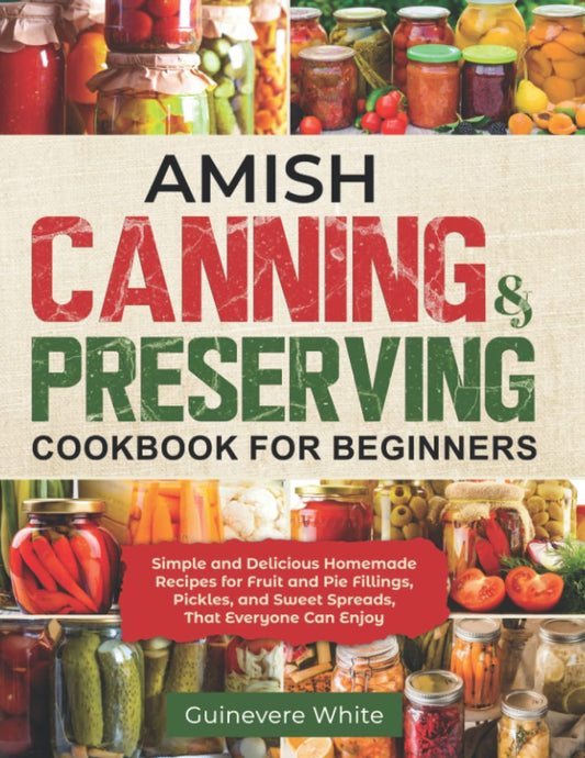 Amish Canning & Preserving Cookbook for Beginners: Simple and Delicious Homemade Recipes for Fruit and Pie Fillings, Pickles, and Sweet Spreads That E
