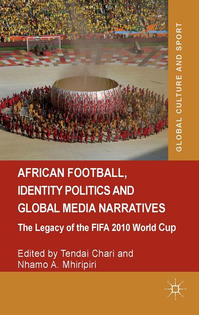 African Football, Identity Politics and Global Media Narratives: The Legacy of the Fifa 2010 World Cup (2014)