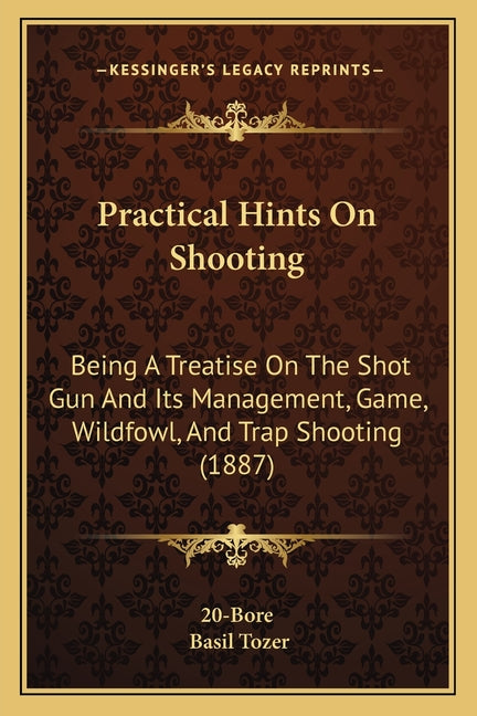 Practical Hints On Shooting: Being A Treatise On The Shot Gun And Its Management, Game, Wildfowl, And Trap Shooting (1887)