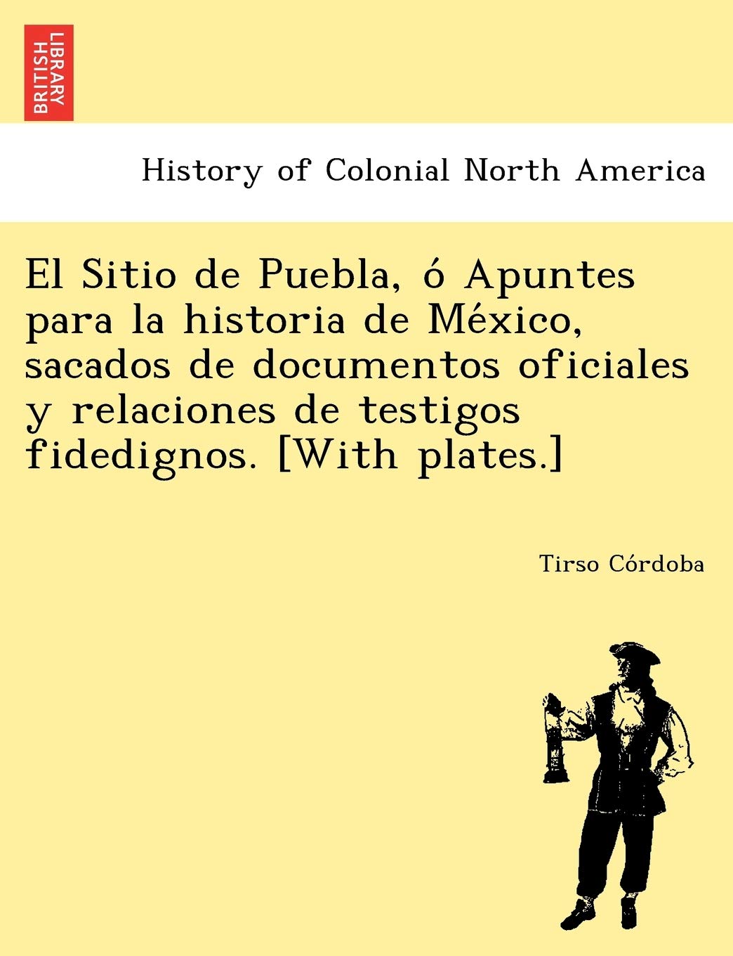 El Sitio de Puebla, O Apuntes Para La Historia de Me Xico, Sacados de Documentos Oficiales y Relaciones de Testigos Fidedignos. [With Plates.]