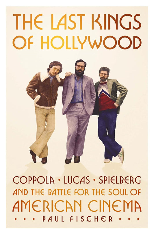 The Last Kings of Hollywood: Coppola, Lucas, Spielberg--And the Battle for the Soul of American Cinema