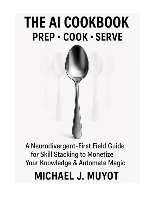 AI Cookbook Prep. Cook. Serve. A Neurodivergent-First Field Guide for Skill Stacking to Monetize Your Knowledge & Automate Magic