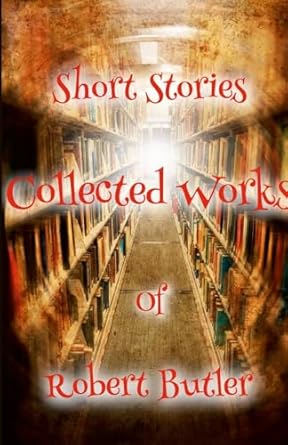 Short Stories The Collected Works of Robert Butler