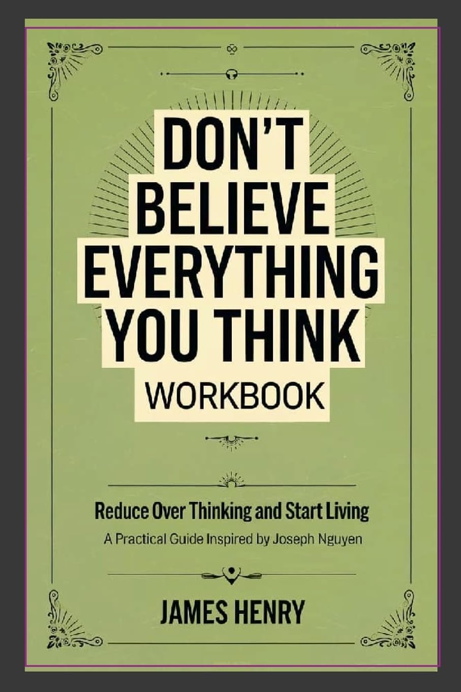 Don't Believe Everything You Think Workbook Reduce Over Thinking and Start Living A Practical Guide Inspired by Joseph Nguyen