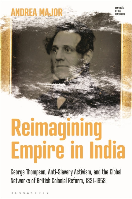 Reimagining Empire in India: George Thompson, Anti-Slavery Activism, and the Global Networks of British Colonial Reform, 1831-1858