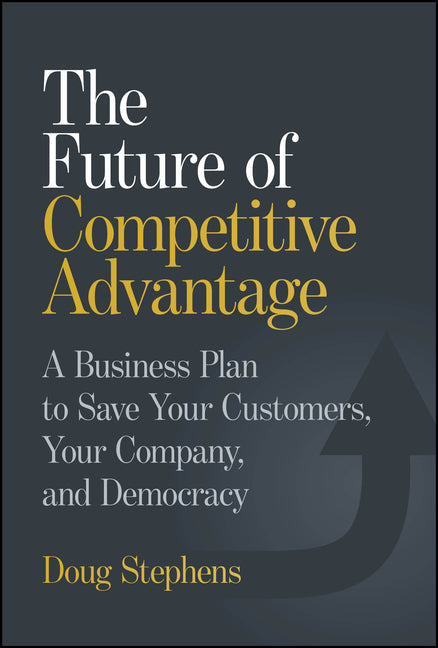 The Future of Competitive Advantage: A Business Plan to Save Your Customers, Your Company, and Democracy